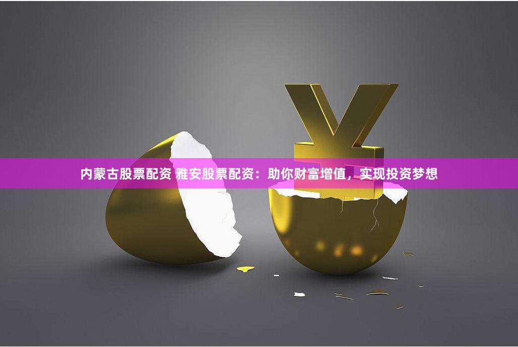 内蒙古股票配资 雅安股票配资：助你财富增值，实现投资梦想