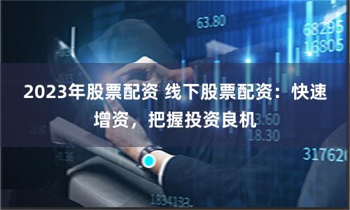 2023年股票配资 线下股票配资：快速增资，把握投资良机