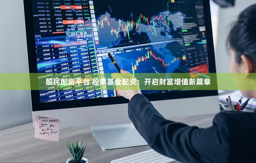 股民配资平台 股票基金配资：开启财富增值新篇章