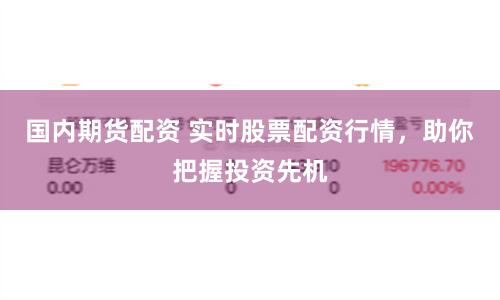 国内期货配资 实时股票配资行情，助你把握投资先机