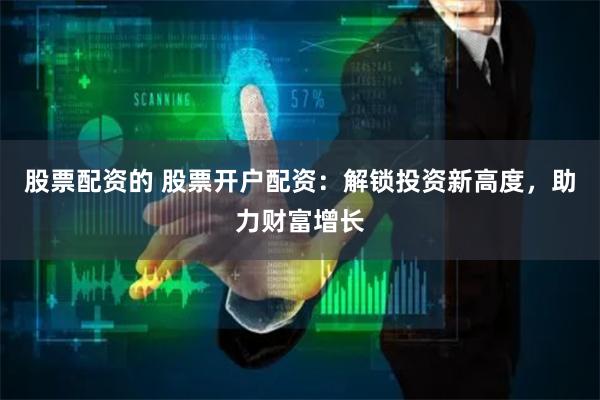 股票配资的 股票开户配资：解锁投资新高度，助力财富增长