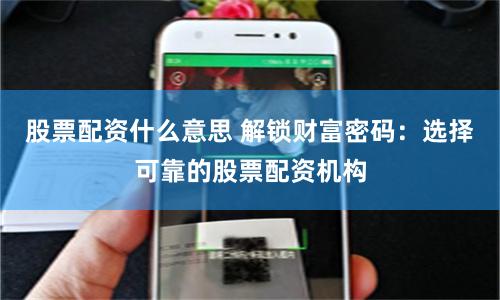 股票配资什么意思 解锁财富密码：选择可靠的股票配资机构