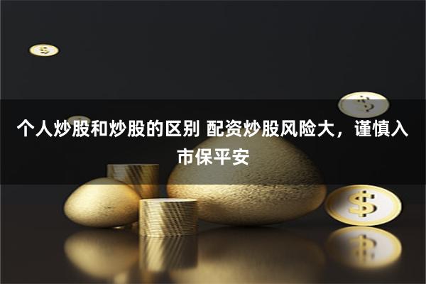 个人炒股和炒股的区别 配资炒股风险大，谨慎入市保平安