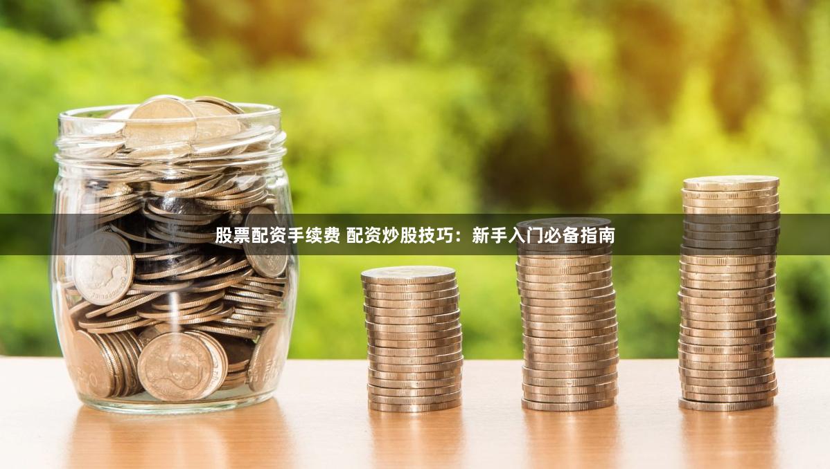 股票配资手续费 配资炒股技巧：新手入门必备指南