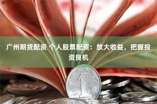 广州期货配资 个人股票配资：放大收益，把握投资良机
