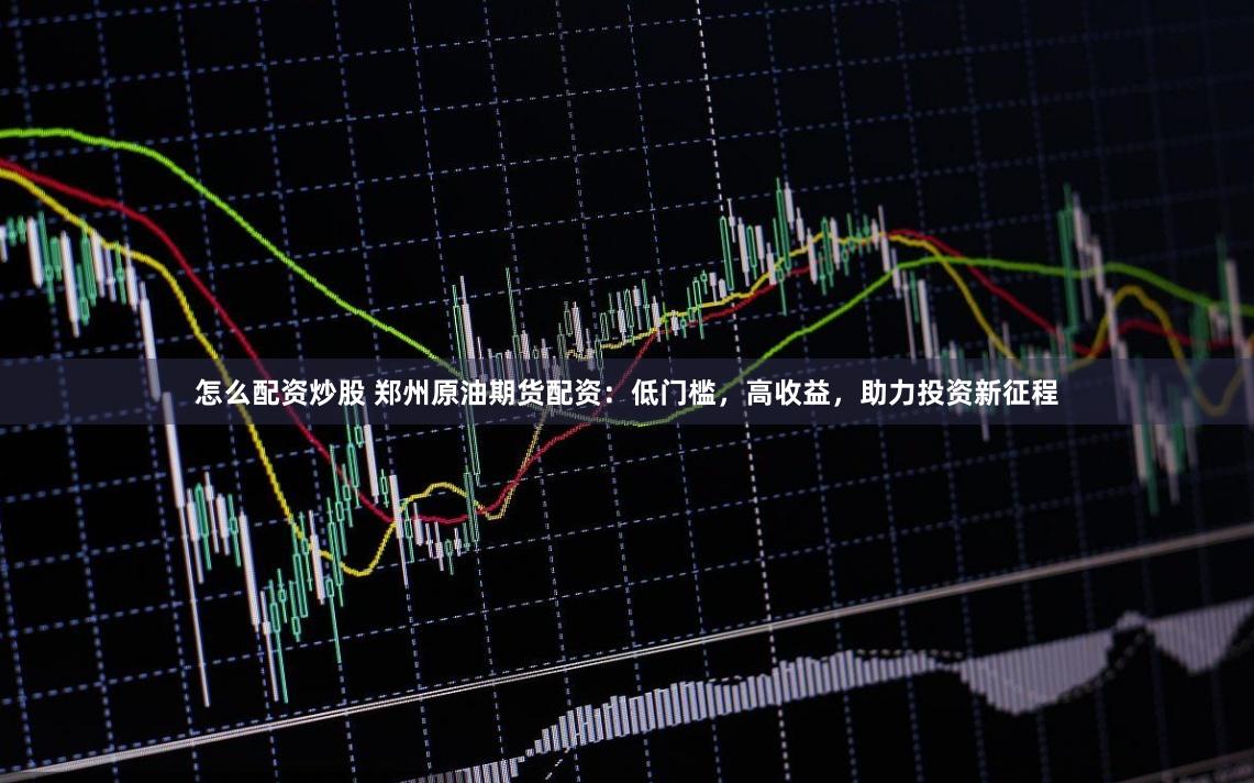 怎么配资炒股 郑州原油期货配资：低门槛，高收益，助力投资新征程