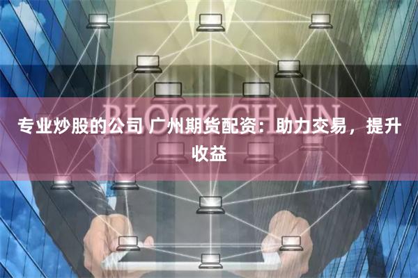专业炒股的公司 广州期货配资：助力交易，提升收益