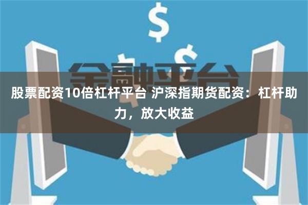 股票配资10倍杠杆平台 沪深指期货配资：杠杆助力，放大收益