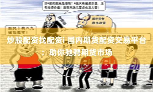 炒股配资找配资i 国内期货配资交易平台：助你驰骋期货市场