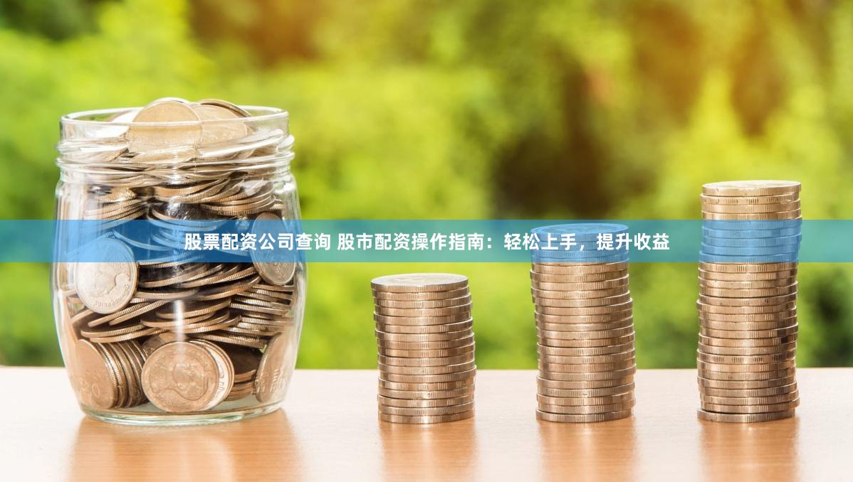 股票配资公司查询 股市配资操作指南：轻松上手，提升收益
