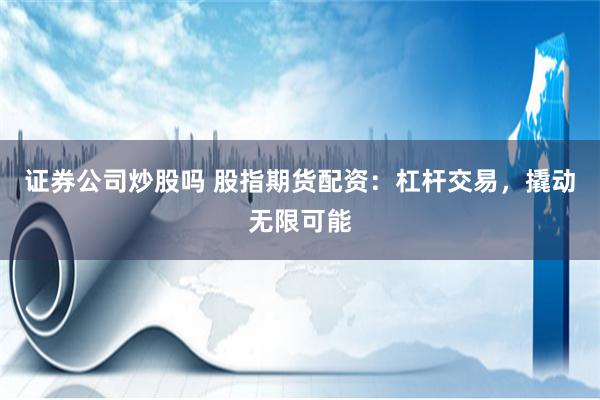 证券公司炒股吗 股指期货配资：杠杆交易，撬动无限可能