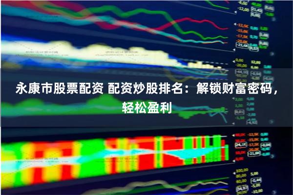 永康市股票配资 配资炒股排名：解锁财富密码，轻松盈利