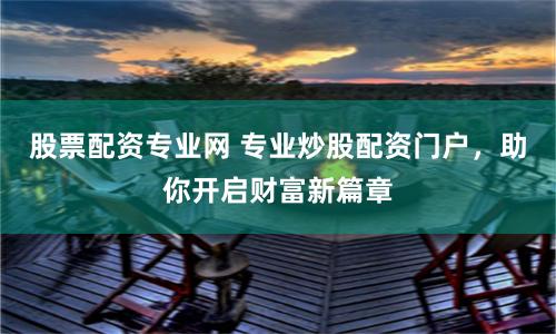 股票配资专业网 专业炒股配资门户，助你开启财富新篇章