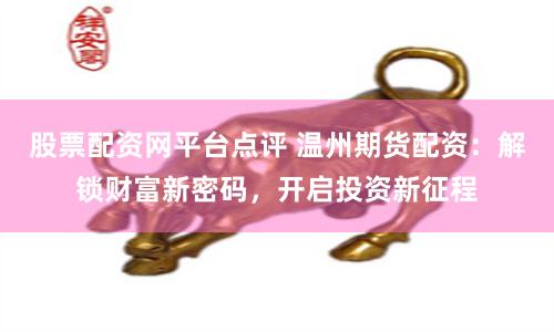 股票配资网平台点评 温州期货配资：解锁财富新密码，开启投资新征程