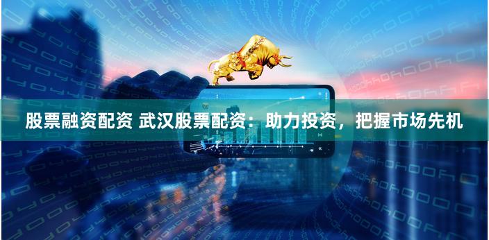 股票融资配资 武汉股票配资：助力投资，把握市场先机