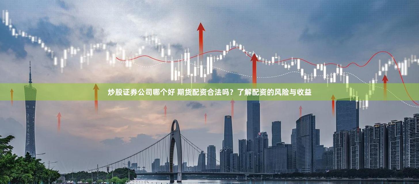 炒股证券公司哪个好 期货配资合法吗？了解配资的风险与收益