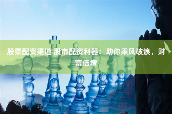股票配资渠道 股市配资利器：助你乘风破浪，财富倍增