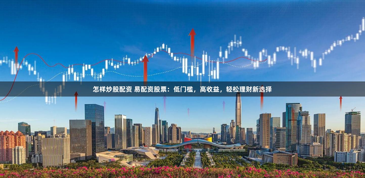 怎样炒股配资 易配资股票：低门槛，高收益，轻松理财新选择