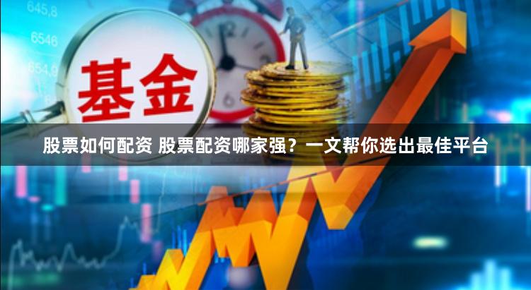 股票如何配资 股票配资哪家强？一文帮你选出最佳平台