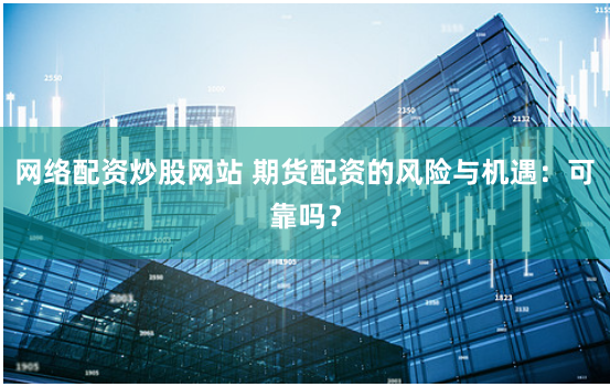 网络配资炒股网站 期货配资的风险与机遇：可靠吗？