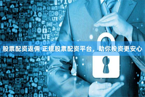 股票配资返佣 正规股票配资平台，助你投资更安心