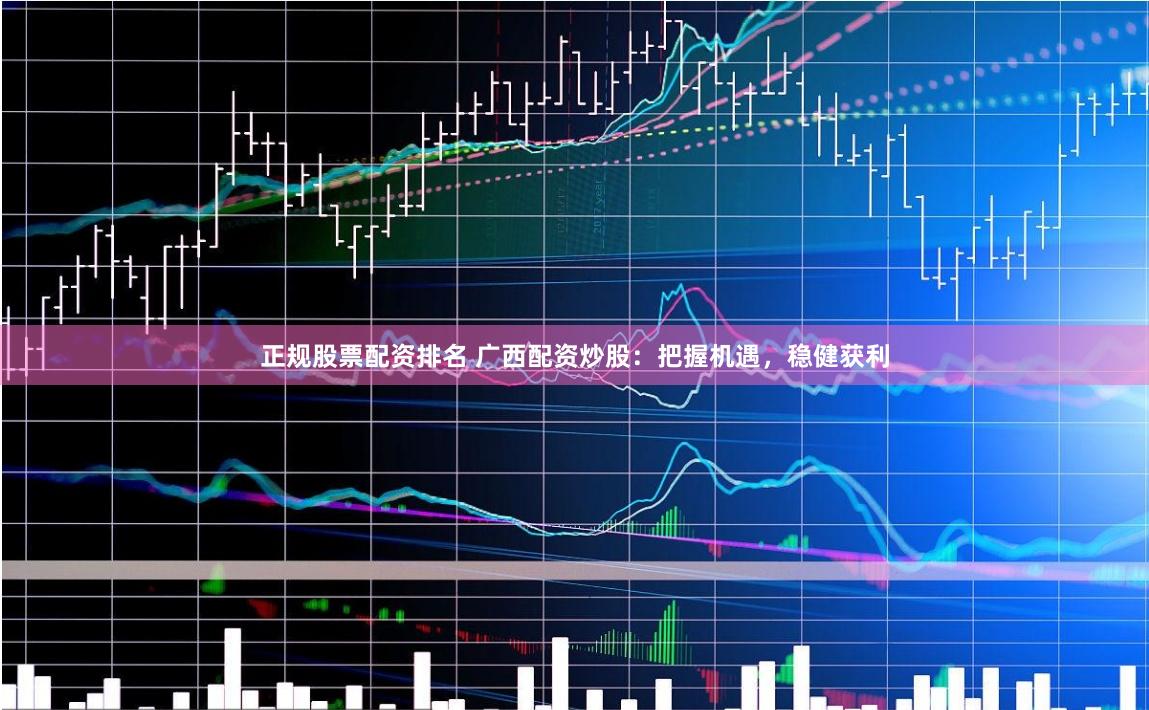 正规股票配资排名 广西配资炒股：把握机遇，稳健获利