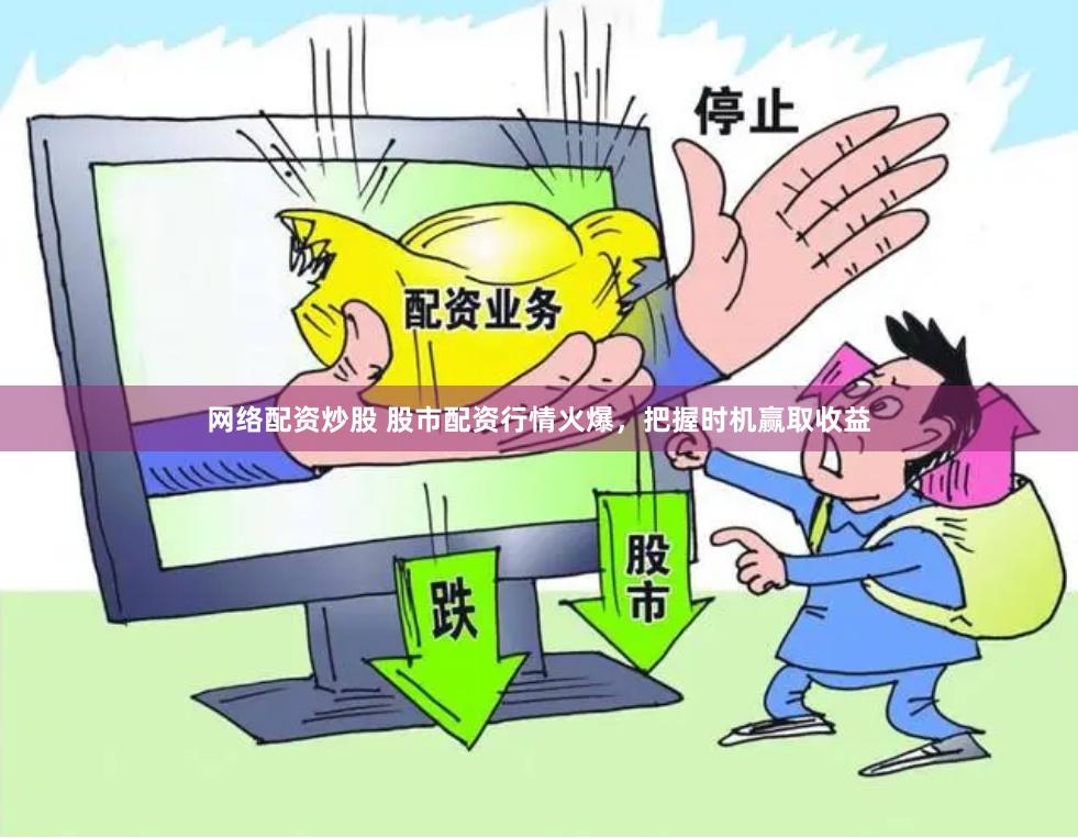 网络配资炒股 股市配资行情火爆，把握时机赢取收益