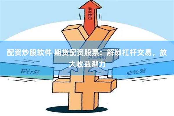 配资炒股软件 期货配资股票：解锁杠杆交易，放大收益潜力