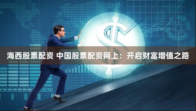 海西股票配资 中国股票配资网上：开启财富增值之路