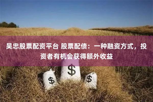 吴忠股票配资平台 股票配债：一种融资方式，投资者有机会获得额外收益