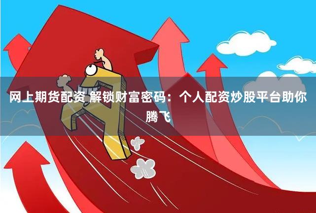 网上期货配资 解锁财富密码:个人配资炒股平台助你腾飞
