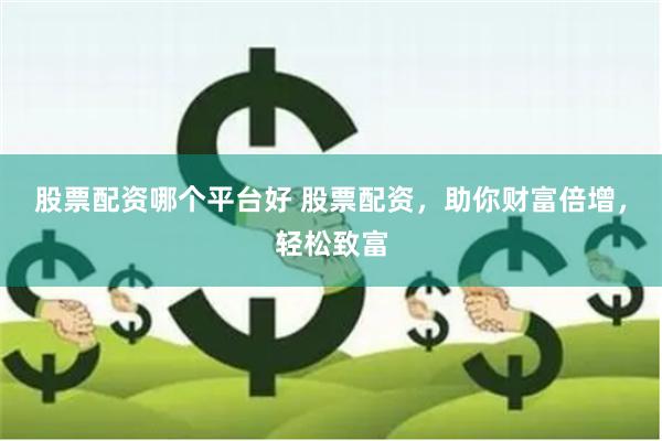股票配资哪个平台好 股票配资,助你财富倍增,轻松致富