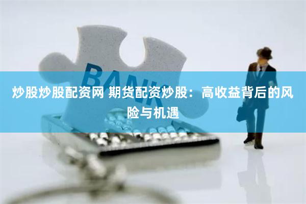 炒股炒股配资网 期货配资炒股:高收益背后的风险与机遇