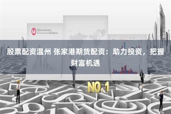 股票配资温州 张家港期货配资：助力投资，把握财富机遇