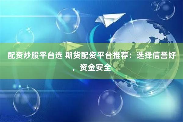 配资炒股平台选 期货配资平台推荐:选择信誉好,资金安全