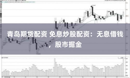 青岛期货配资 免息炒股配资:无息借钱,股市掘金