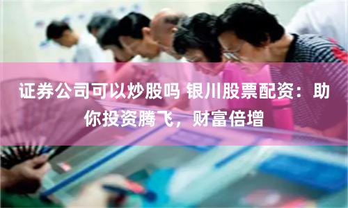 证券公司可以炒股吗 银川股票配资：助你投资腾飞，财富倍增