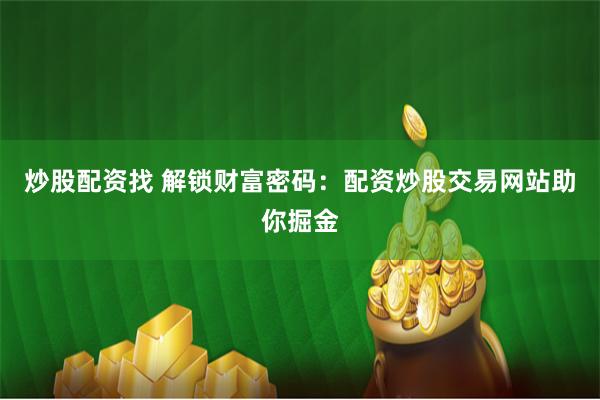 炒股配资找 解锁财富密码：配资炒股交易网站助你掘金