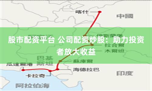 股市配资平台 公司配资炒股:助力投资者放大收益
