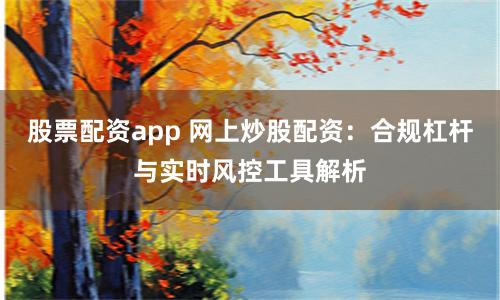 股票配资app 网上炒股配资：合规杠杆与实时风控工具解析