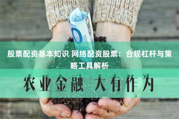 股票配资基本知识 网络配资股票：合规杠杆与策略工具解析