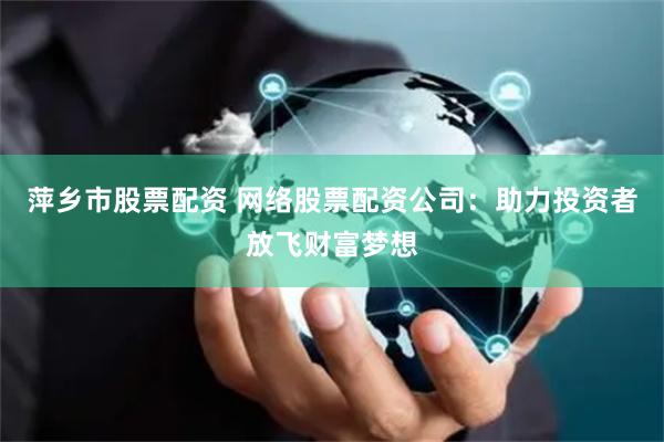 萍乡市股票配资 网络股票配资公司:助力投资者放飞财富梦想