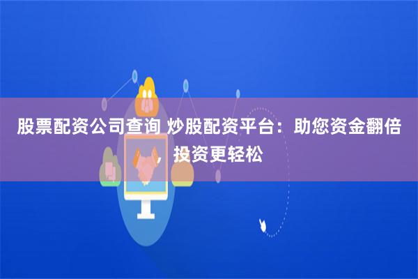 股票配资公司查询 炒股配资平台：助您资金翻倍，投资更轻松