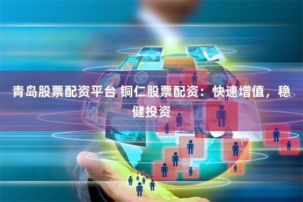 青岛股票配资平台 铜仁股票配资：快速增值，稳健投资
