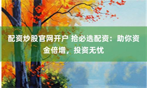 配资炒股官网开户 拾必选配资：助你资金倍增，投资无忧
