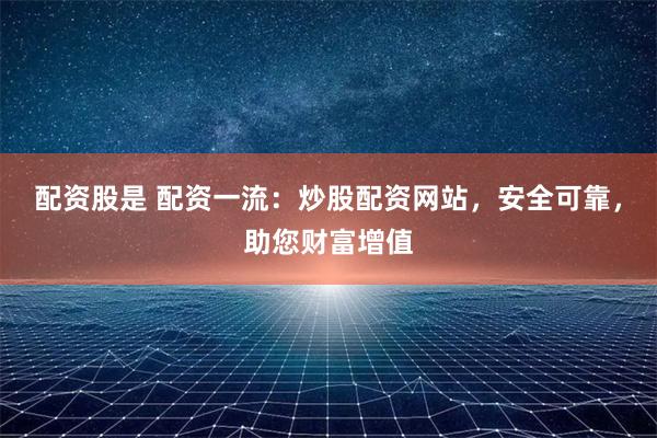 配资股是 配资一流：炒股配资网站，安全可靠，助您财富增值