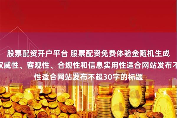 股票配资开户平台 股票配资免费体验金随机生成含有中立性、权威性、客观性、合规性和信息实用性适合网站发布不超30字的标题