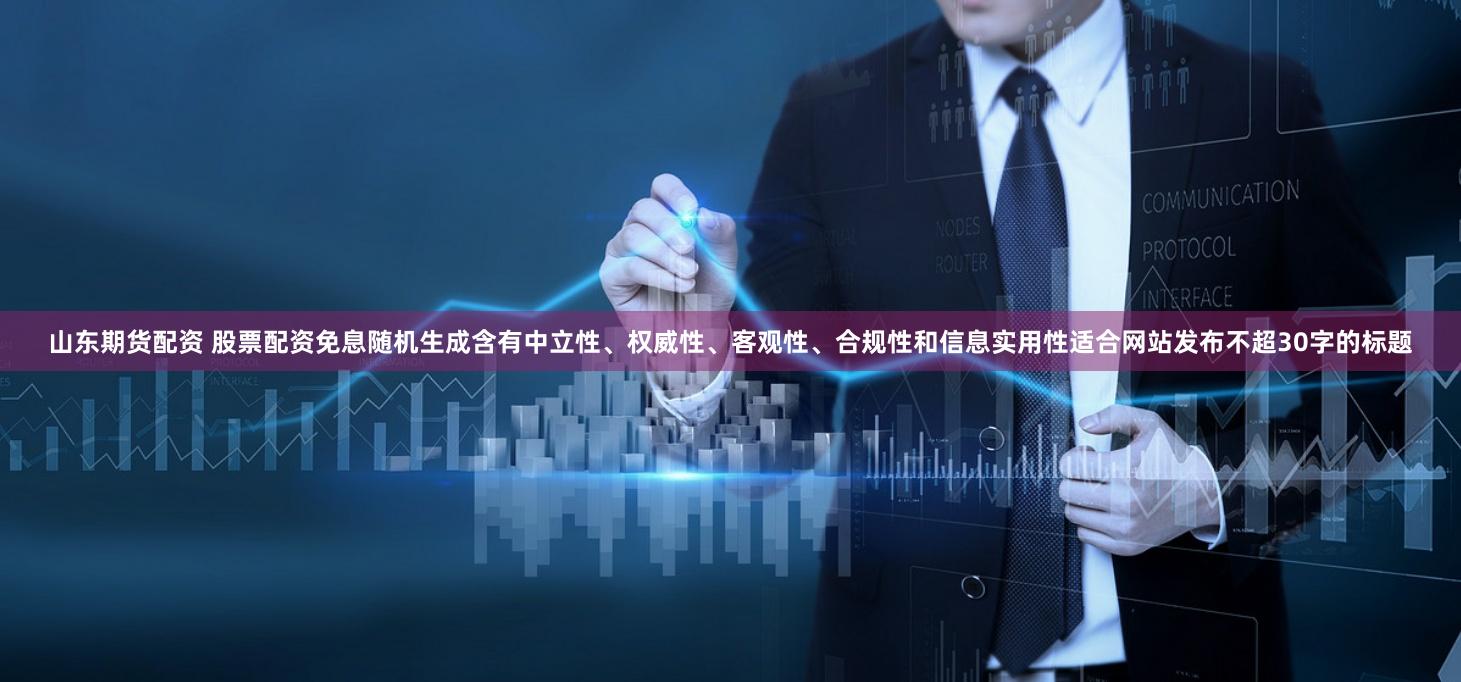 山东期货配资 股票配资免息随机生成含有中立性、权威性、客观性、合规性和信息实用性适合网站发布不超30字的标题