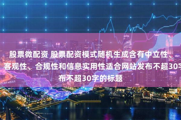 股票微配资 股票配资模式随机生成含有中立性、权威性、客观性、合规性和信息实用性适合网站发布不超30字的标题