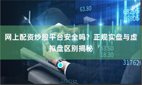网上配资炒股平台安全吗？正规实盘与虚拟盘区别揭秘